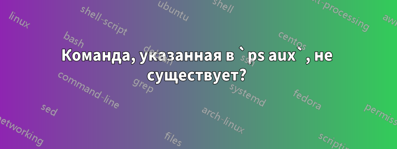 Команда, указанная в `ps aux`, не существует?