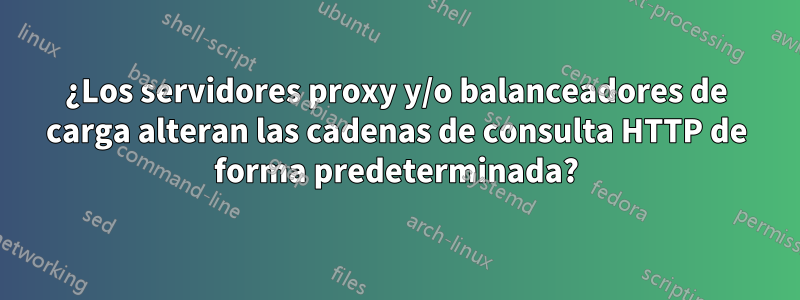 ¿Los servidores proxy y/o balanceadores de carga alteran las cadenas de consulta HTTP de forma predeterminada?