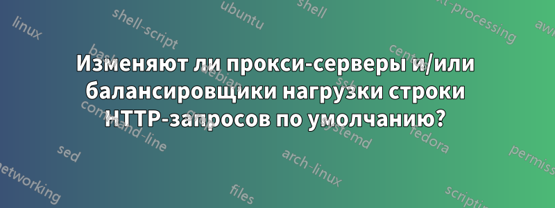 Изменяют ли прокси-серверы и/или балансировщики нагрузки строки HTTP-запросов по умолчанию?