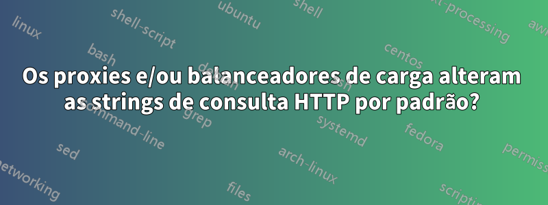 Os proxies e/ou balanceadores de carga alteram as strings de consulta HTTP por padrão?