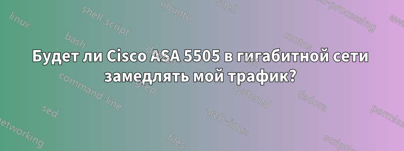Будет ли Cisco ASA 5505 в гигабитной сети замедлять мой трафик?