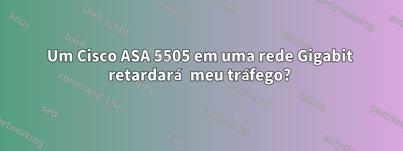 Um Cisco ASA 5505 em uma rede Gigabit retardará meu tráfego?