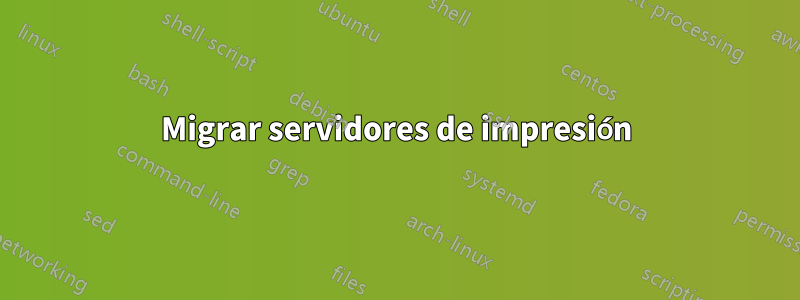 Migrar servidores de impresión
