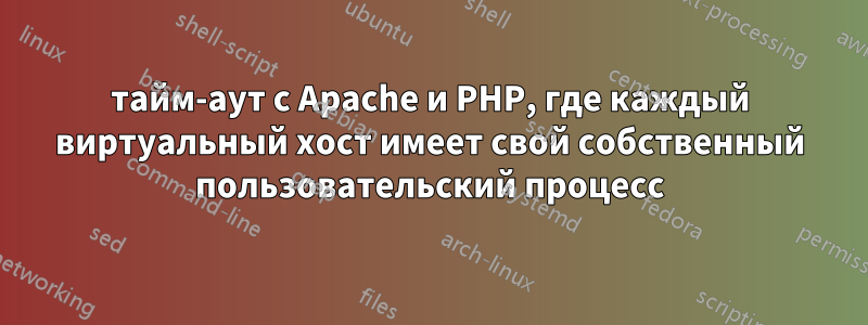 тайм-аут с Apache и PHP, где каждый виртуальный хост имеет свой собственный пользовательский процесс