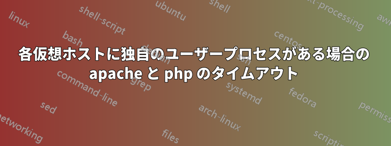 各仮想ホストに独自のユーザープロセスがある場合の apache と php のタイムアウト