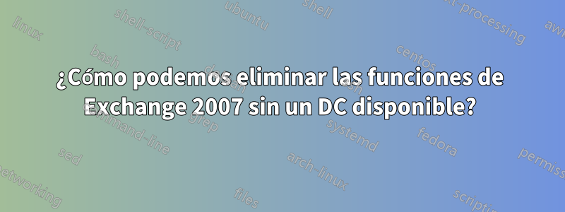 ¿Cómo podemos eliminar las funciones de Exchange 2007 sin un DC disponible?