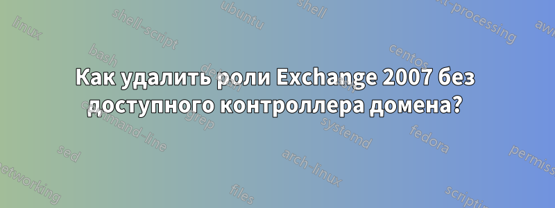 Как удалить роли Exchange 2007 без доступного контроллера домена?