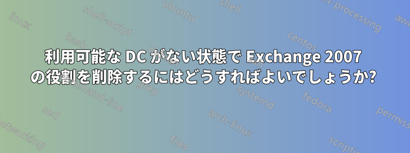 利用可能な DC がない状態で Exchange 2007 の役割を削除するにはどうすればよいでしょうか?