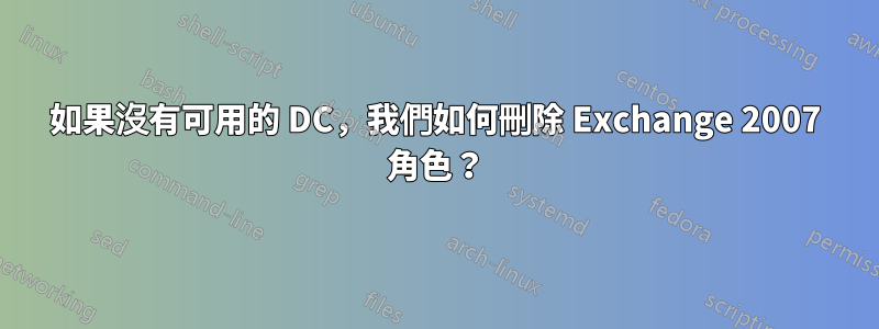 如果沒有可用的 DC，我們如何刪除 Exchange 2007 角色？