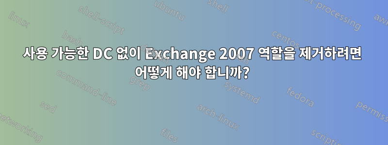사용 가능한 DC 없이 Exchange 2007 역할을 제거하려면 어떻게 해야 합니까?