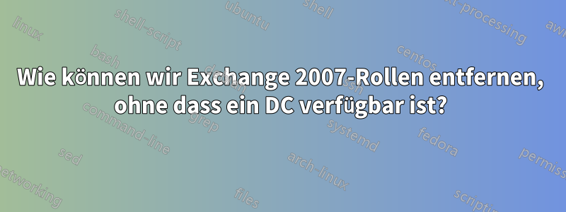 Wie können wir Exchange 2007-Rollen entfernen, ohne dass ein DC verfügbar ist?