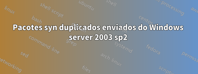 Pacotes syn duplicados enviados do Windows server 2003 sp2
