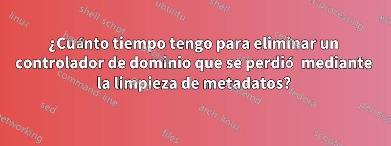 ¿Cuánto tiempo tengo para eliminar un controlador de dominio que se perdió mediante la limpieza de metadatos?