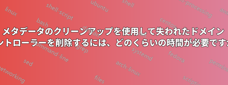 メタデータのクリーンアップを使用して失われたドメイン コントローラーを削除するには、どのくらいの時間が必要ですか?