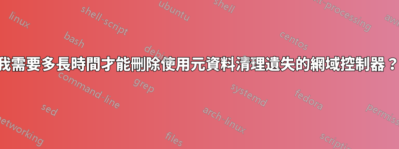 我需要多長時間才能刪除使用元資料清理遺失的網域控制器？