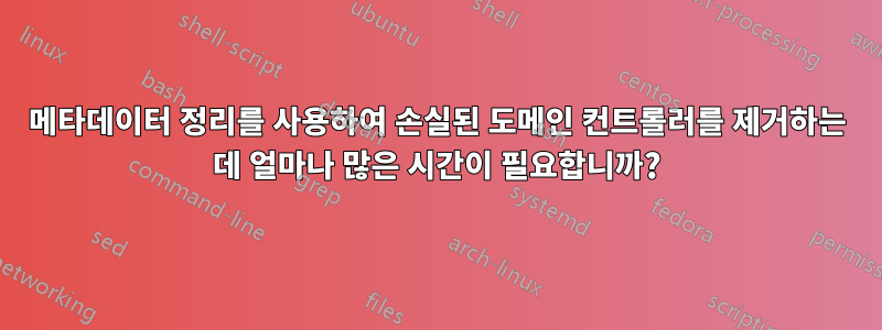 메타데이터 정리를 사용하여 손실된 도메인 컨트롤러를 제거하는 데 얼마나 많은 시간이 필요합니까?