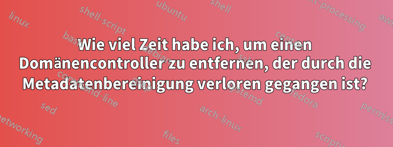 Wie viel Zeit habe ich, um einen Domänencontroller zu entfernen, der durch die Metadatenbereinigung verloren gegangen ist?