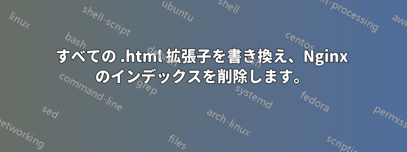 すべての .html 拡張子を書き換え、Nginx のインデックスを削除します。