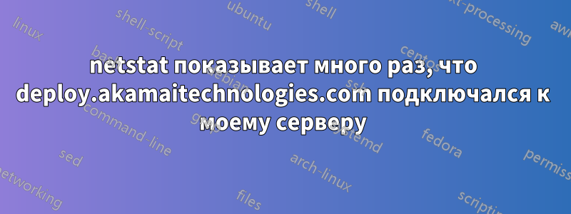 netstat показывает много раз, что deploy.akamaitechnologies.com подключался к моему серверу
