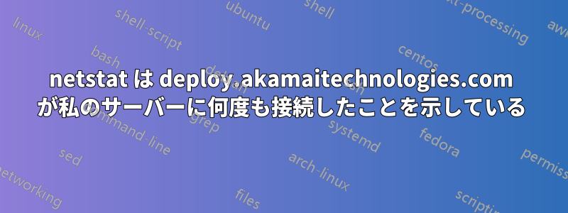 netstat は deploy.akamaitechnologies.com が私のサーバーに何度も接続したことを示している