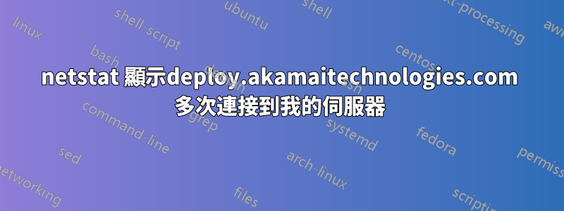 netstat 顯示deploy.akamaitechnologies.com 多次連接到我的伺服器