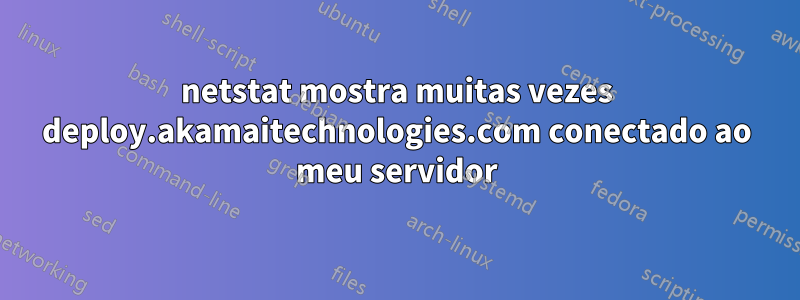 netstat mostra muitas vezes deploy.akamaitechnologies.com conectado ao meu servidor