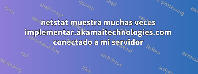 netstat muestra muchas veces implementar.akamaitechnologies.com conectado a mi servidor