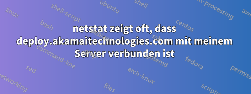 netstat zeigt oft, dass deploy.akamaitechnologies.com mit meinem Server verbunden ist