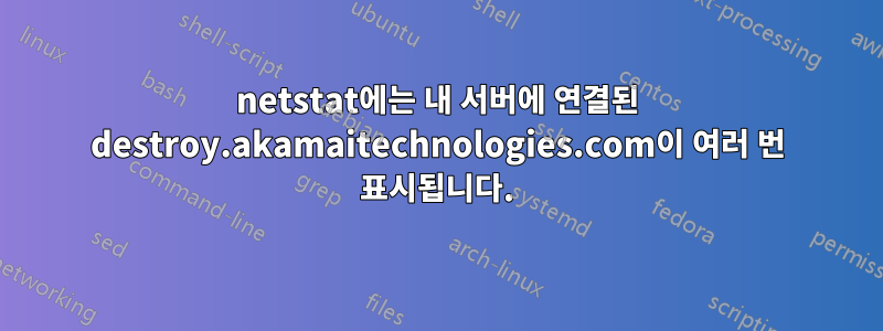 netstat에는 내 서버에 연결된 destroy.akamaitechnologies.com이 여러 번 표시됩니다.