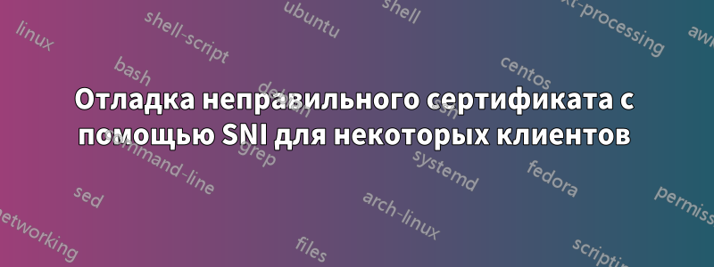 Отладка неправильного сертификата с помощью SNI для некоторых клиентов