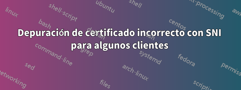 Depuración de certificado incorrecto con SNI para algunos clientes