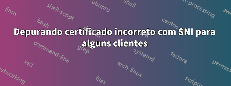Depurando certificado incorreto com SNI para alguns clientes