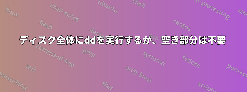 ディスク全体にddを実行するが、空き部分は不要