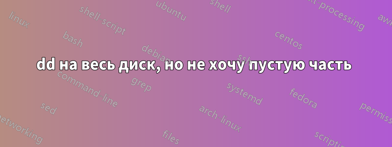 dd на весь диск, но не хочу пустую часть