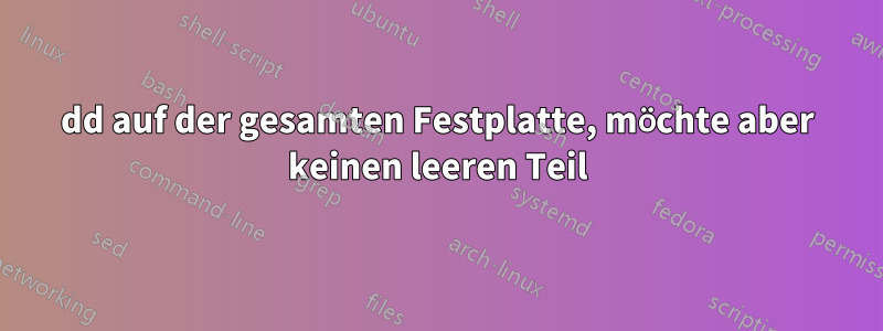 dd auf der gesamten Festplatte, möchte aber keinen leeren Teil