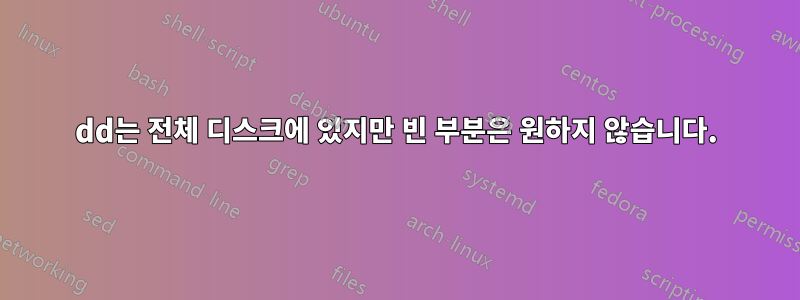 dd는 전체 디스크에 있지만 빈 부분은 원하지 않습니다.