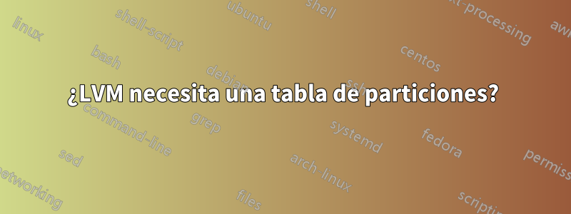 ¿LVM necesita una tabla de particiones?