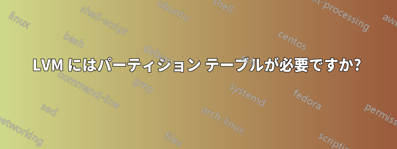 LVM にはパーティション テーブルが必要ですか?