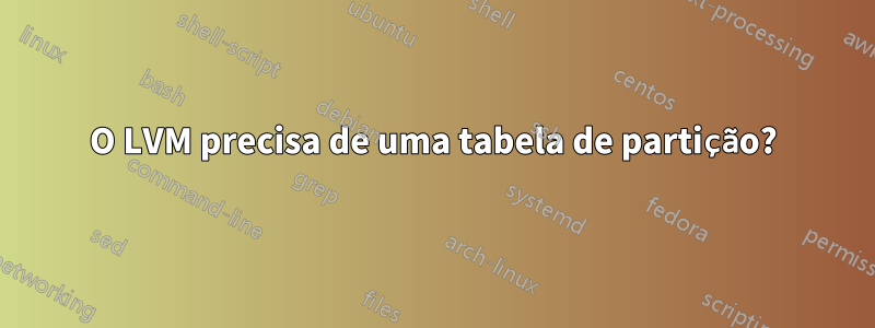 O LVM precisa de uma tabela de partição?