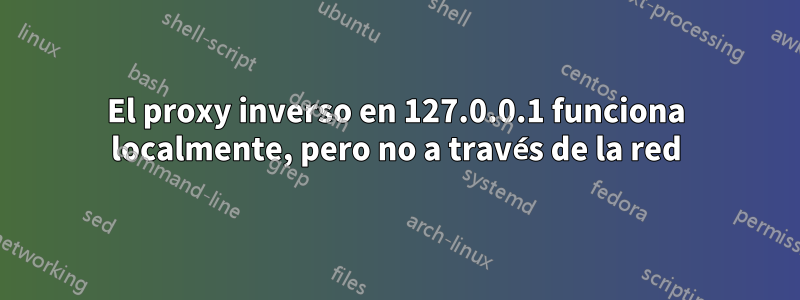 El proxy inverso en 127.0.0.1 funciona localmente, pero no a través de la red