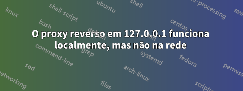 O proxy reverso em 127.0.0.1 funciona localmente, mas não na rede