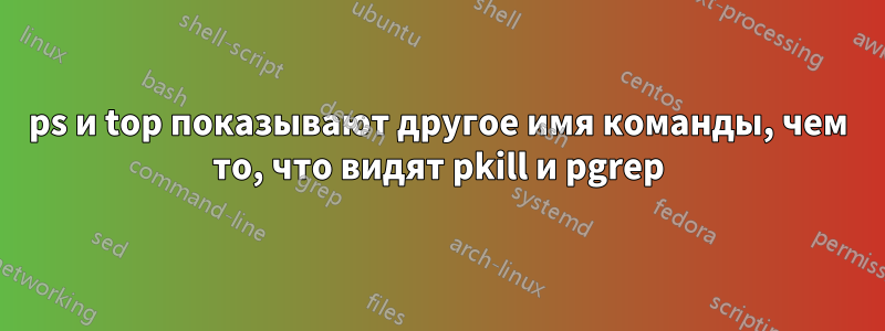 ps и top показывают другое имя команды, чем то, что видят pkill и pgrep