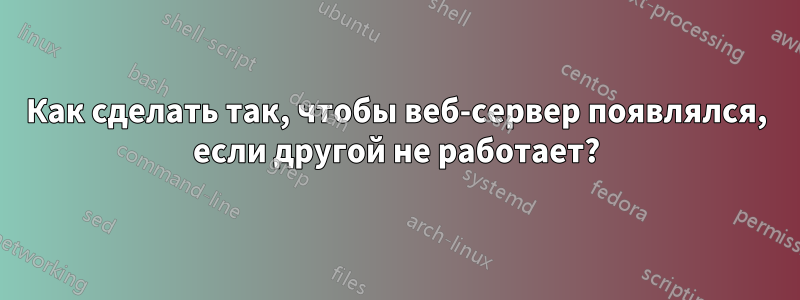 Как сделать так, чтобы веб-сервер появлялся, если другой не работает?