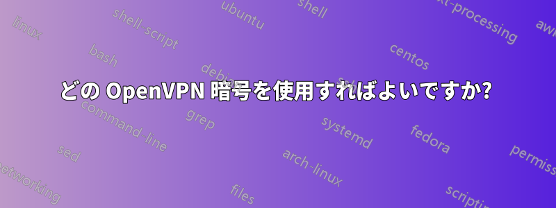 どの OpenVPN 暗号を使用すればよいですか?