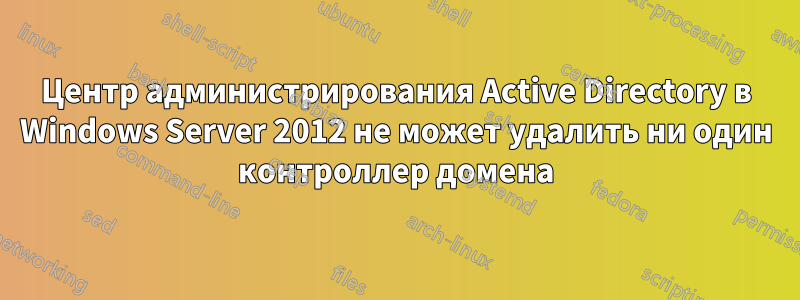 Центр администрирования Active Directory в Windows Server 2012 не может удалить ни один контроллер домена