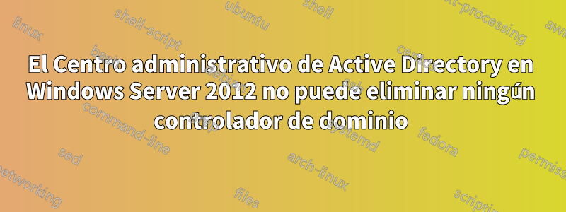 El Centro administrativo de Active Directory en Windows Server 2012 no puede eliminar ningún controlador de dominio