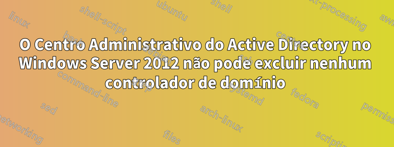 O Centro Administrativo do Active Directory no Windows Server 2012 não pode excluir nenhum controlador de domínio