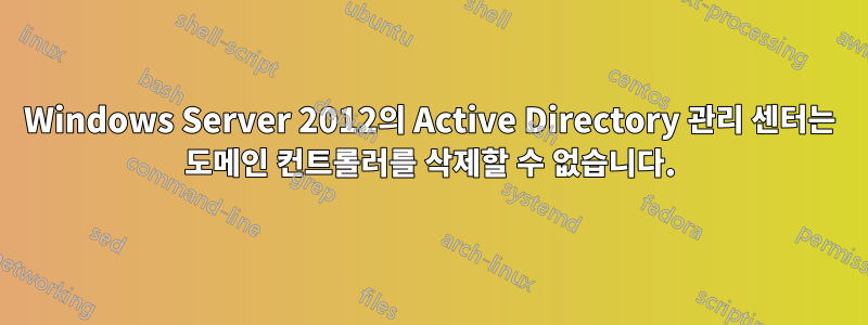 Windows Server 2012의 Active Directory 관리 센터는 도메인 컨트롤러를 삭제할 수 없습니다.