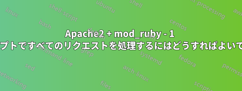 Apache2 + mod_ruby - 1 つのスクリプトですべてのリクエストを処理するにはどうすればよいでしょうか?