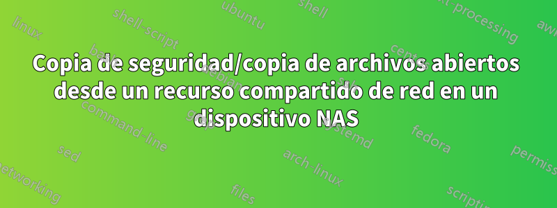 Copia de seguridad/copia de archivos abiertos desde un recurso compartido de red en un dispositivo NAS